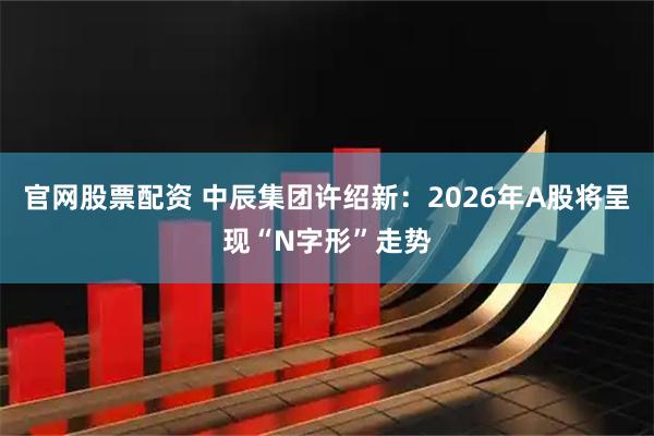 官网股票配资 中辰集团许绍新：2026年A股将呈现“N字形”走势