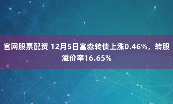 官网股票配资 12月5日富淼转债上涨0.46%，转股溢价率16.65%