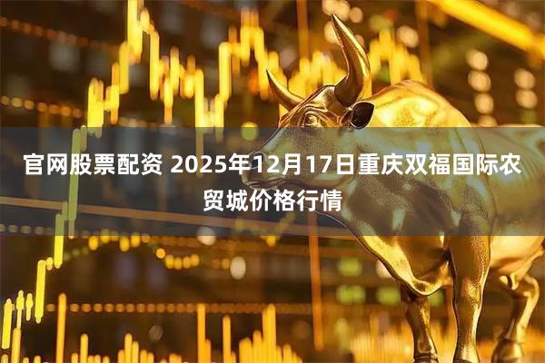 官网股票配资 2025年12月17日重庆双福国际农贸城价格行情