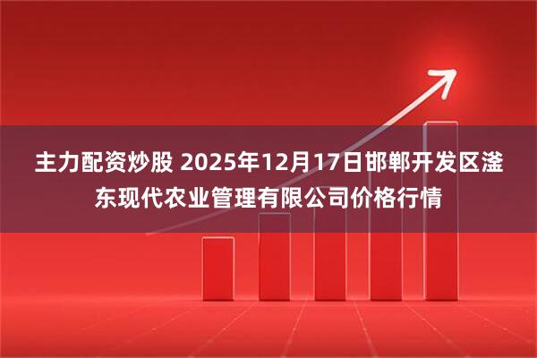 主力配资炒股 2025年12月17日邯郸开发区滏东现代农业管理有限公司价格行情