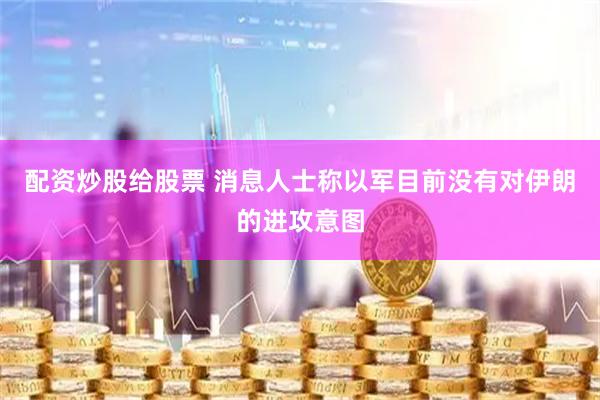 配资炒股给股票 消息人士称以军目前没有对伊朗的进攻意图