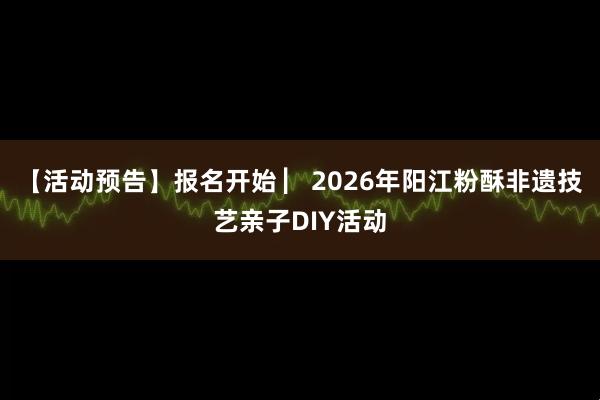 【活动预告】报名开始 ▏2026年阳江粉酥非遗技艺亲子DIY活动