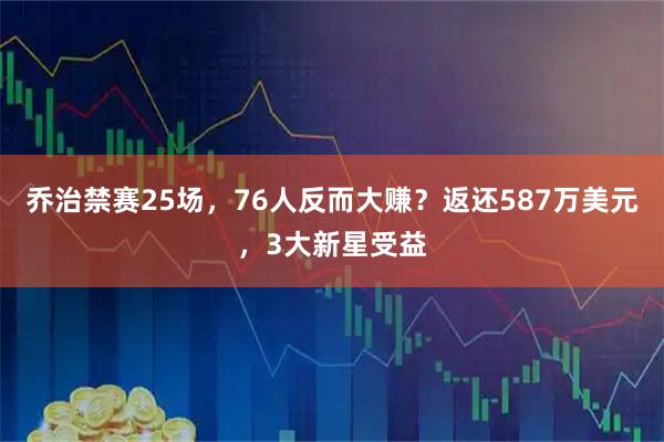 乔治禁赛25场，76人反而大赚？返还587万美元，3大新星受益