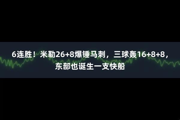 6连胜！米勒26+8爆锤马刺，三球轰16+8+8，东部也诞生一支快船