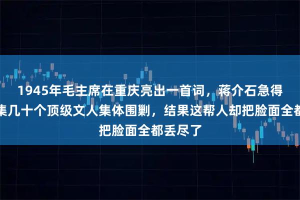 1945年毛主席在重庆亮出一首词，蒋介石急得直接招集几十个顶级文人集体围剿，结果这帮人却把脸面全都丢尽了