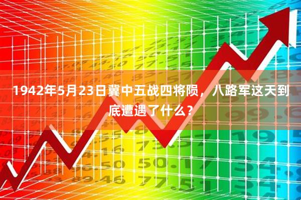 1942年5月23日冀中五战四将陨，八路军这天到底遭遇了什么？