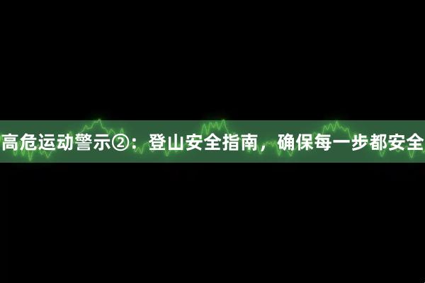 高危运动警示②：登山安全指南，确保每一步都安全