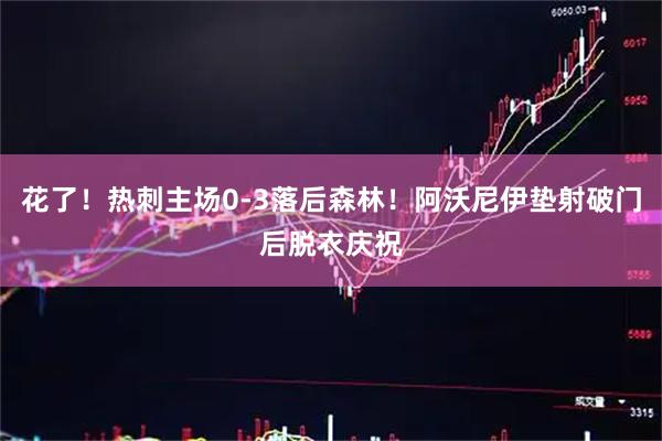 花了！热刺主场0-3落后森林！阿沃尼伊垫射破门后脱衣庆祝