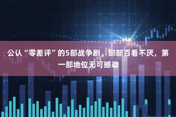 公认“零差评”的5部战争剧，部部百看不厌，第一部地位无可撼动