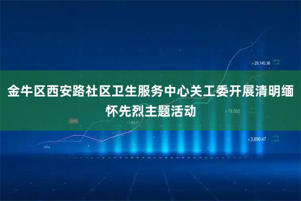金牛区西安路社区卫生服务中心关工委开展清明缅怀先烈主题活动