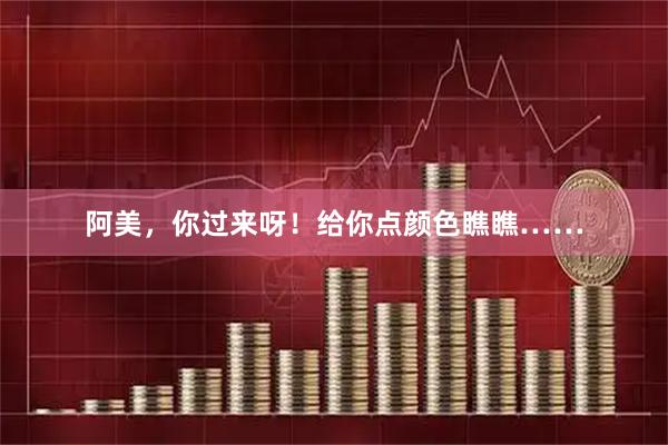 阿美,你过来呀!给你点颜色瞧瞧……