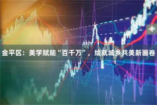 金平区：美学赋能“百千万”，绘就城乡共美新画卷