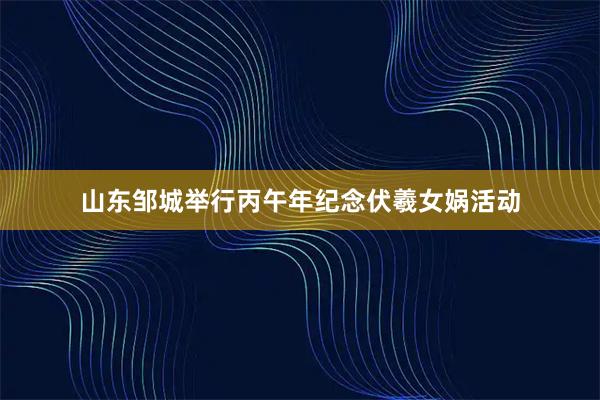 山东邹城举行丙午年纪念伏羲女娲活动