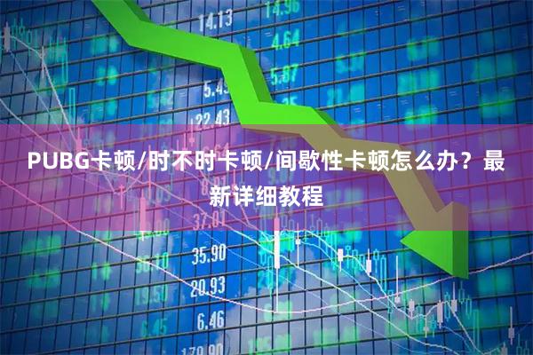 PUBG卡顿/时不时卡顿/间歇性卡顿怎么办？最新详细教程