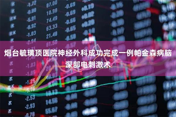 烟台毓璜顶医院神经外科成功完成一例帕金森病脑深部电刺激术