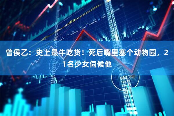 曾侯乙：史上最牛吃货！死后嘴里塞个动物园，21名少女伺候他
