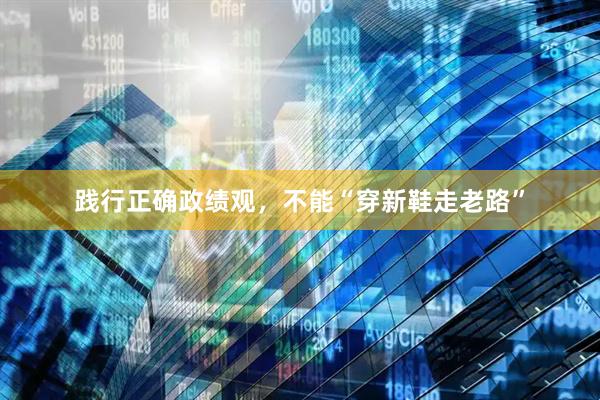 践行正确政绩观，不能“穿新鞋走老路”