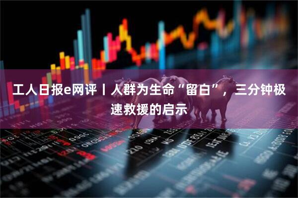 工人日报e网评丨人群为生命“留白”，三分钟极速救援的启示