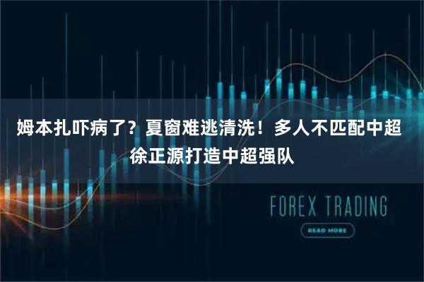 姆本扎吓病了？夏窗难逃清洗！多人不匹配中超 徐正源打造中超强队