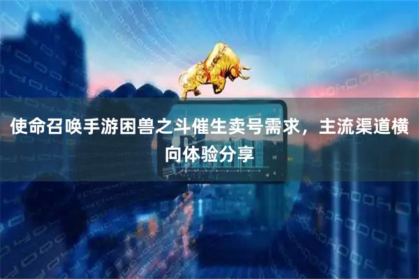 使命召唤手游困兽之斗催生卖号需求，主流渠道横向体验分享