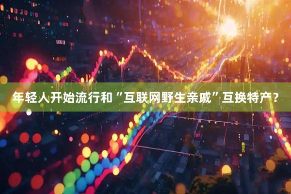 年轻人开始流行和“互联网野生亲戚”互换特产？