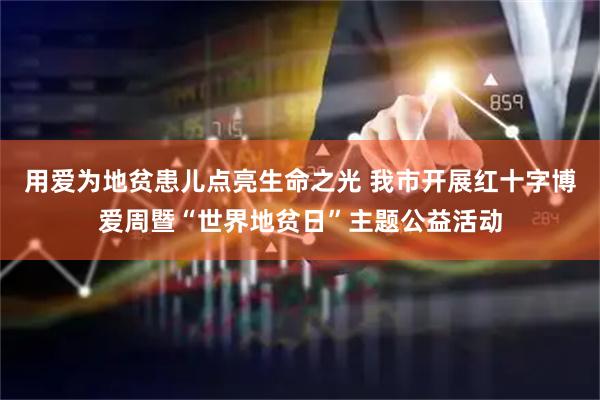 用爱为地贫患儿点亮生命之光 我市开展红十字博爱周暨“世界地贫日”主题公益活动