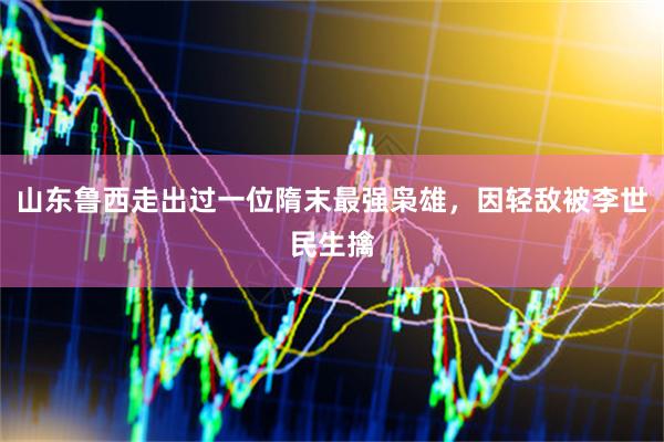 山东鲁西走出过一位隋末最强枭雄，因轻敌被李世民生擒