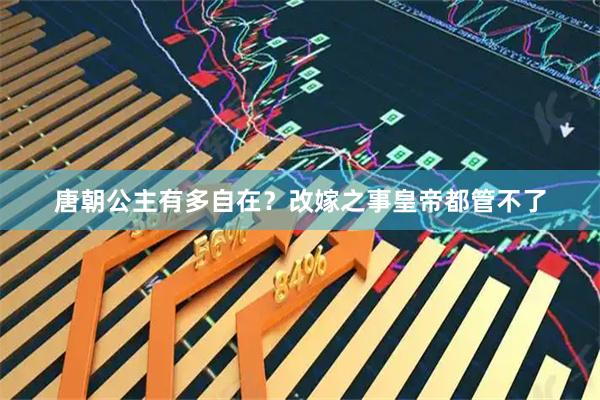 唐朝公主有多自在?改嫁之事皇帝都管不了